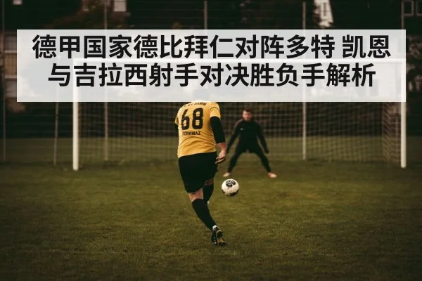 德甲国家德比拜仁对阵多特 凯恩与吉拉西射手对决胜负手解析（kaiyun）