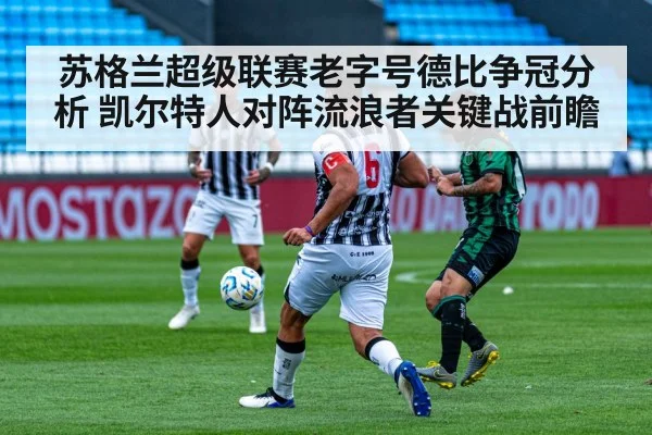 苏格兰超级联赛老字号德比争冠分析 凯尔特人对阵流浪者关键战前瞻（kaiyun）