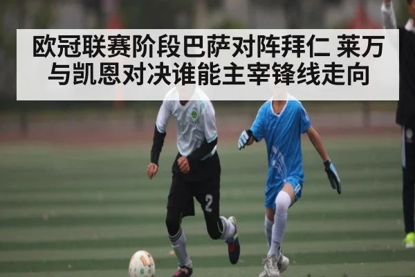 欧冠联赛阶段巴萨对阵拜仁 莱万与凯恩对决谁能主宰锋线走向（kaiyun）
