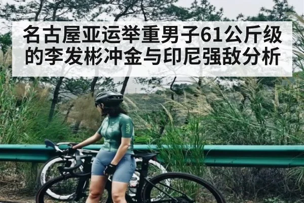 名古屋亚运举重男子61公斤级的李发彬冲金与印尼强敌分析(kaiyun)