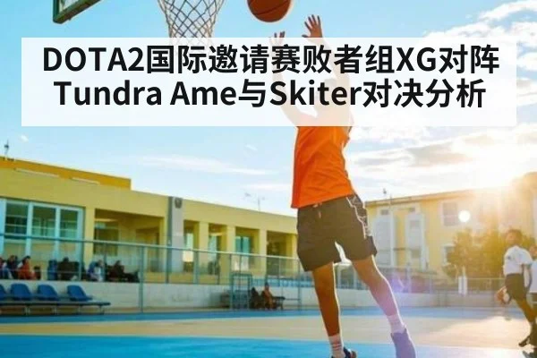 DOTA2国际邀请赛败者组XG对阵Tundra Ame与Skiter对决分析（kaiyun）